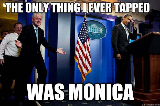 The only thing I ever tapped Was Monica  Inappropriate Timing Bill Clinton