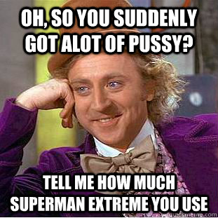 Oh, so you suddenly got alot of pussy? Tell me how much superman extreme you use  Condescending Wonka