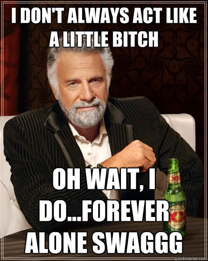 I don't Always act like a little bitch Oh wait, i do...forever alone swaggg  The Most Interesting Man In The World