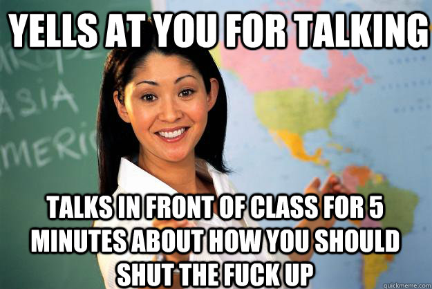 Yells at you for talking Talks in front of class for 5 minutes about how you should shut the fuck up  Unhelpful High School Teacher