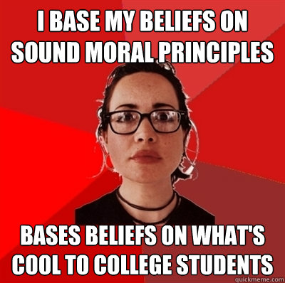 i base my beliefs on sound moral principles bases beliefs on what's cool to college students  Liberal Douche Garofalo