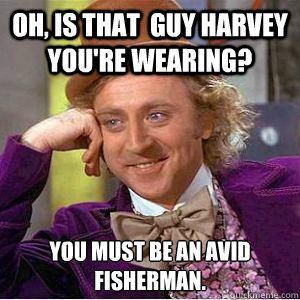 Oh, is that  Guy harvey you're wearing? You must be an avid fisherman. - Oh, is that  Guy harvey you're wearing? You must be an avid fisherman.  willy wonka