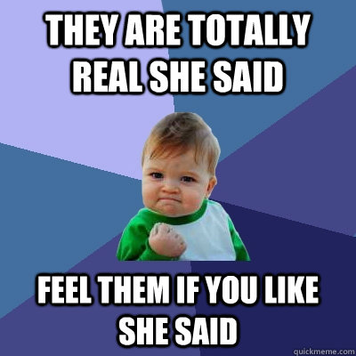 they are totally real she said feel them if you like she said  Success Kid