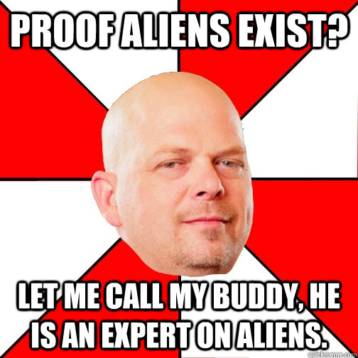 Proof aliens exist? Let me call my buddy, he is an expert on aliens.  Pawn Star