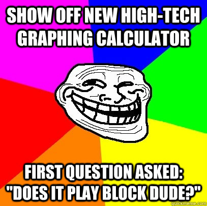 Show off new high-tech graphing calculator  First question asked: 
