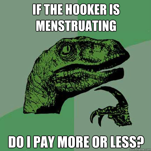 If the hooker is menstruating Do I pay more or less?  Philosoraptor