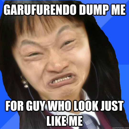 garufurendo dump me for guy who look just like me  