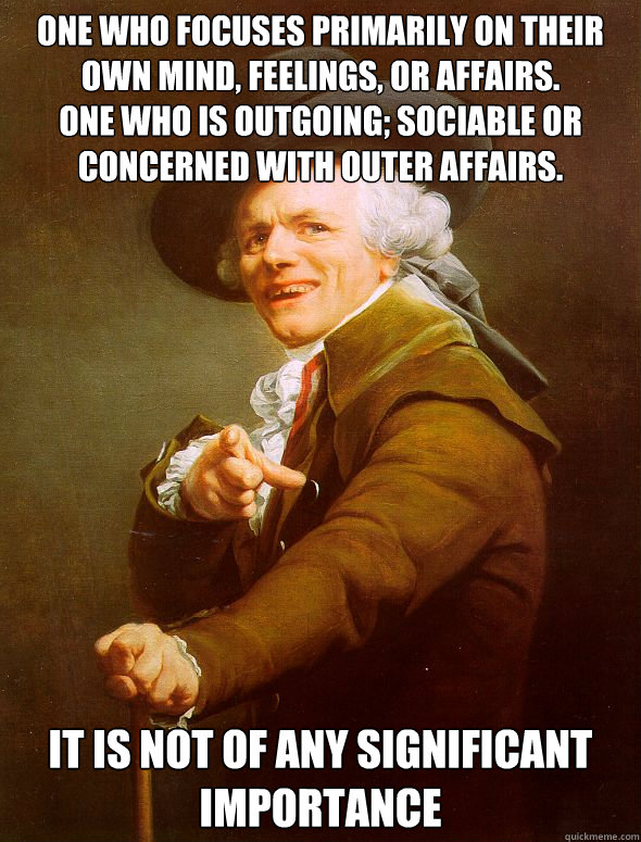 One who focuses primarily on their own mind, feelings, or affairs.
One who is outgoing; sociable or concerned with outer affairs.
 it is not of any significant importance  Joseph Ducreux