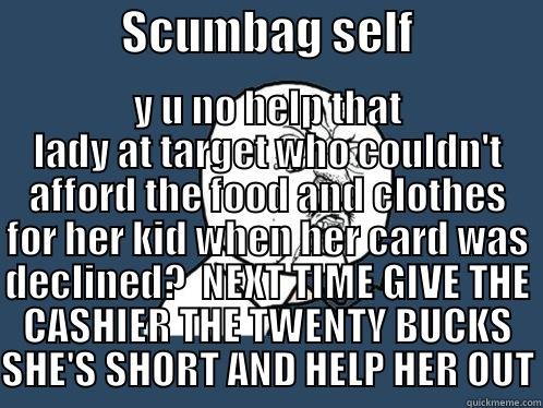              SCUMBAG SELF              Y U NO HELP THAT LADY AT TARGET WHO COULDN'T AFFORD THE FOOD AND CLOTHES FOR HER KID WHEN HER CARD WAS DECLINED?  NEXT TIME GIVE THE CASHIER THE TWENTY BUCKS SHE'S SHORT AND HELP HER OUT Y U No