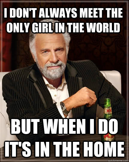 I don't always meet the only girl in the world but when i do it's in the home  The Most Interesting Man In The World