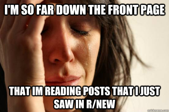 I'm so far down the front page that im reading posts that i just saw in r/new  First World Problems