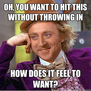 Oh, you want to hit this without throwing in How does it feel to want?  Condescending Wonka