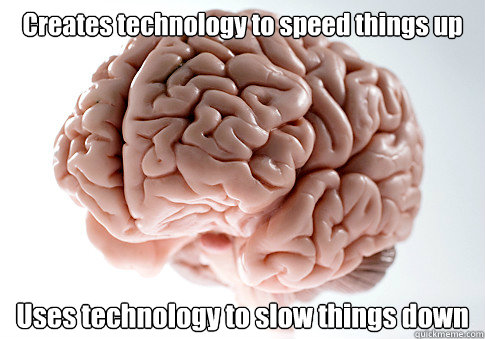 Creates technology to speed things up Uses technology to slow things down   Scumbag Brain