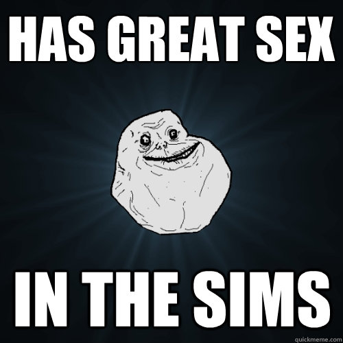 Has Great sex in the sims  Forever Alone