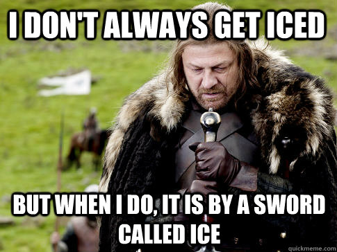 i don't always get iced but when i do, it is by a sword called ice  Eddard Stark