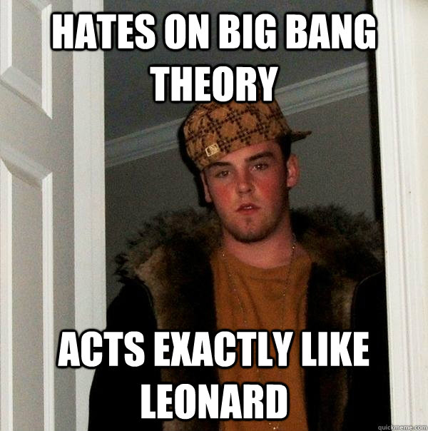 Hates on Big Bang Theory Acts Exactly like Leonard  Scumbag Steve