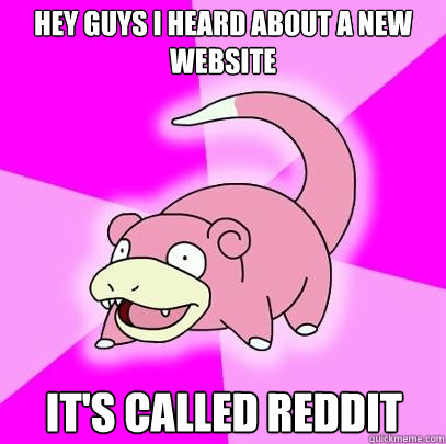 Hey guys i heard about a new website it's called reddit  Slowpoke