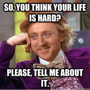 So, you think your life is hard? Please, tell me about it. - So, you think your life is hard? Please, tell me about it.  Condescending Wonka