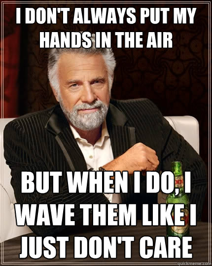 I don't always put my hands in the air But when I do, I wave them like I just don't care  The Most Interesting Man In The World