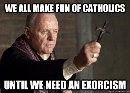 We all make fun of catholics Until we need an exorcism - We all make fun of catholics Until we need an exorcism  make fun of catholics