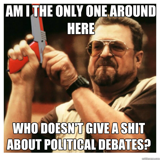 am i the only one around here Who doesn't give a shit about political debates?  John Goodman