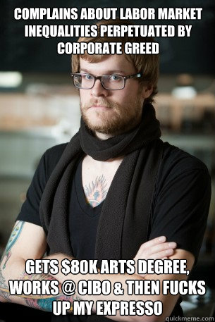 Complains about labor market inequalities perpetuated by corporate greed Gets $80K arts degree, works @ Cibo & then fucks up my expresso - Complains about labor market inequalities perpetuated by corporate greed Gets $80K arts degree, works @ Cibo & then fucks up my expresso  Hipster Barista