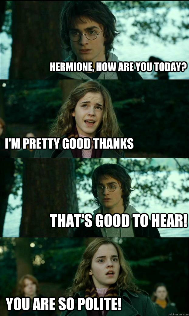 Hermione, how are you today? I'm pretty good thanks That's good to hear! You are so polite!  Horny Harry