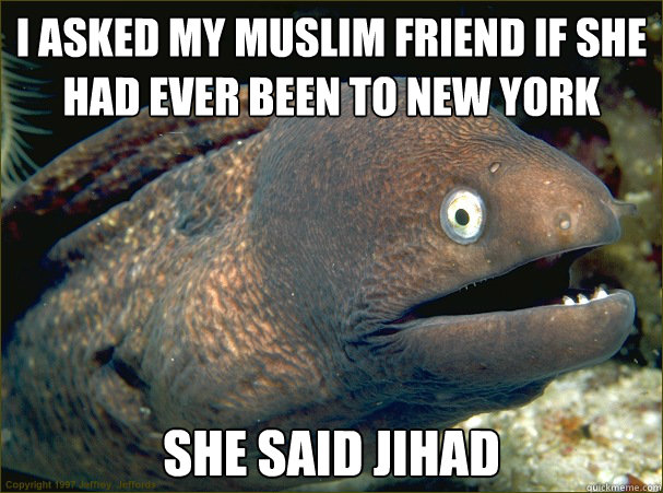 i asked my muslim friend if she had ever been to new york she said jihad  Bad Joke Eel