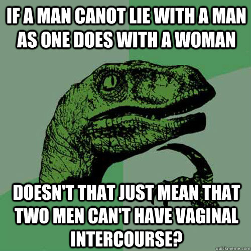 If a man canot lie with a man as one does with a woman doesn't that just mean that two men can't have vaginal intercourse?  Philosoraptor