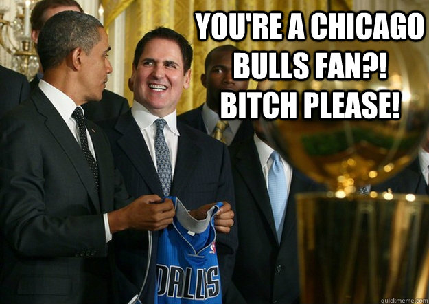 You're a chicago bulls fan?!  Bitch please!   