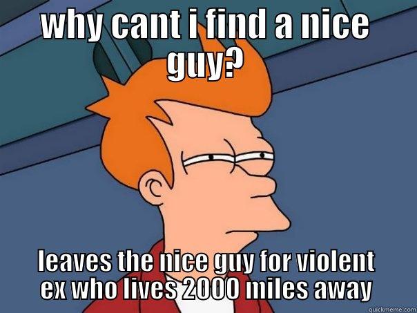 WHY CANT I FIND A NICE GUY? LEAVES THE NICE GUY FOR VIOLENT EX WHO LIVES 2000 MILES AWAY Futurama Fry