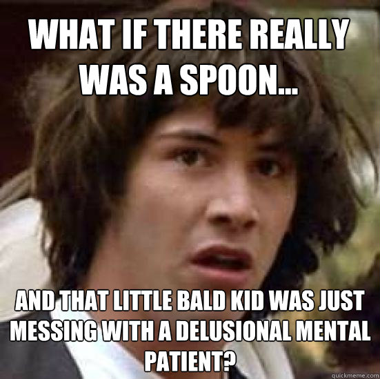 What if there really was a spoon... and that little bald kid was just messing with a delusional mental patient?  conspiracy keanu