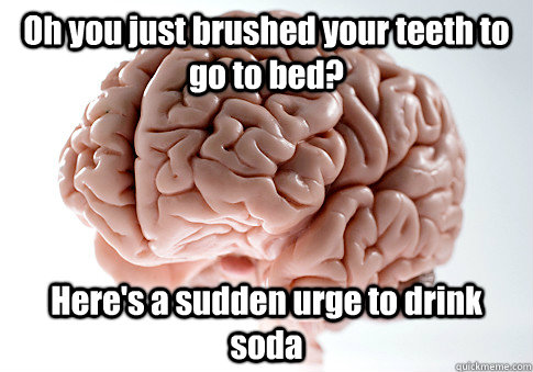 Oh you just brushed your teeth to go to bed? Here's a sudden urge to drink soda   Scumbag Brain