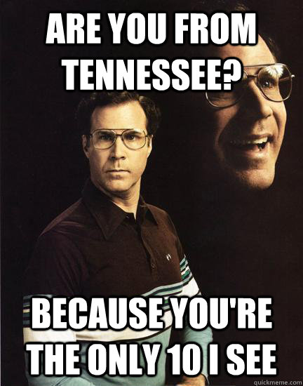 Are you from Tennessee? Because you're the only 10 I see  Will Ferrel