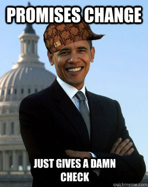 Promises Change  Just gives a damn check  Scumbag Obama