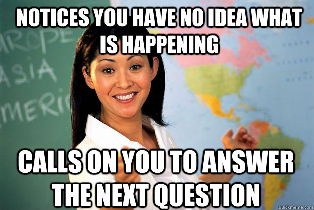 Notices you have no idea what is happening Calls on you to answer the next question - Notices you have no idea what is happening Calls on you to answer the next question  Unhelpful High School Teacher