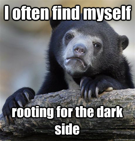 I often find myself rooting for the dark side  Confession Bear