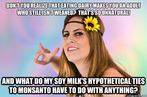 Don't you realize that eating dairy makes you an adult who still isn't weaned?  That's so unnatural! And what do my soy milk's hypothetical ties to Monsanto have to do with anything?  Annoying Vegan