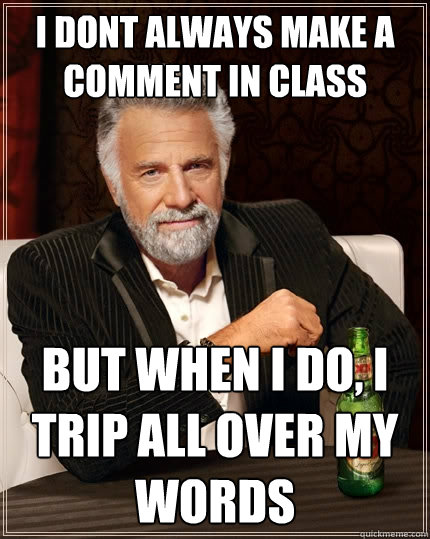 I dont always make a comment in class but when i do, i trip all over my words  The Most Interesting Man In The World