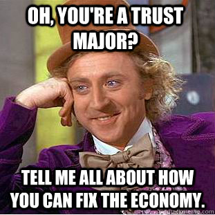 Oh, you're a Trust Major?  Tell me all about how you can fix the economy.   Condescending Wonka