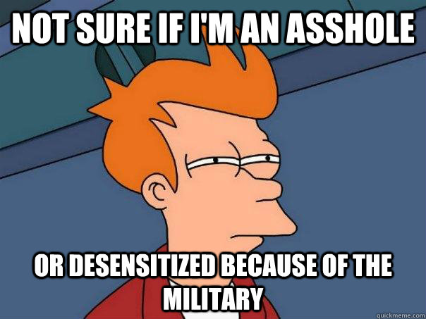 Not sure if i'm an asshole Or desensitized because of the military  Futurama Fry