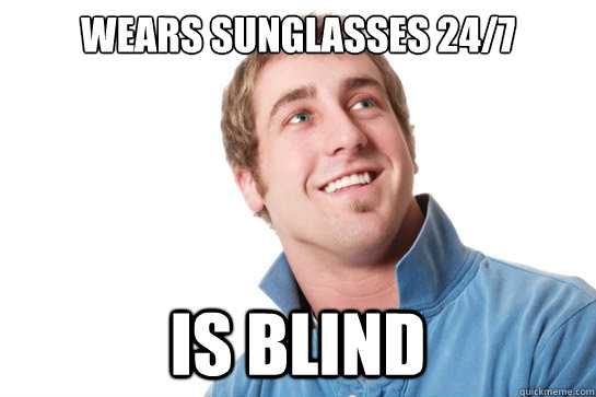 wears sunglasses 24/7 Is blind  Misunderstood D-Bag