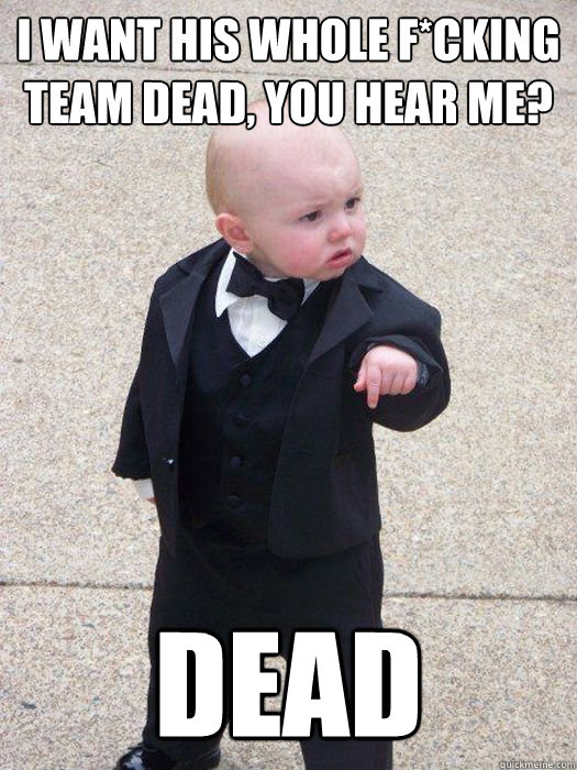I want his whole f*cking team dead, you hear me? Dead - I want his whole f*cking team dead, you hear me? Dead  Baby Godfather