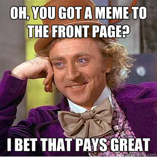 Oh, you got a meme to the front page? I bet that pays great  Condescending Wonka