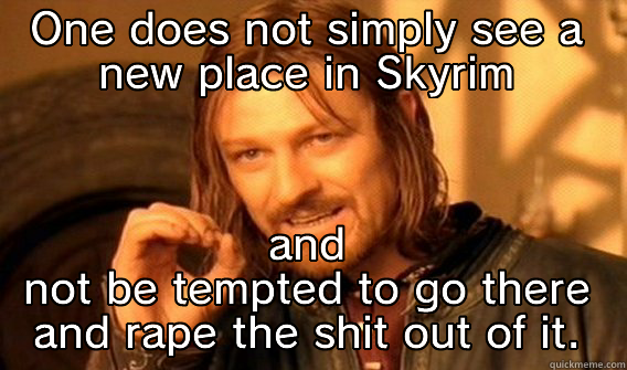 Skyrim exploration - ONE DOES NOT SIMPLY SEE A NEW PLACE IN SKYRIM AND NOT BE TEMPTED TO GO THERE AND RAPE THE SHIT OUT OF IT. One Does Not Simply