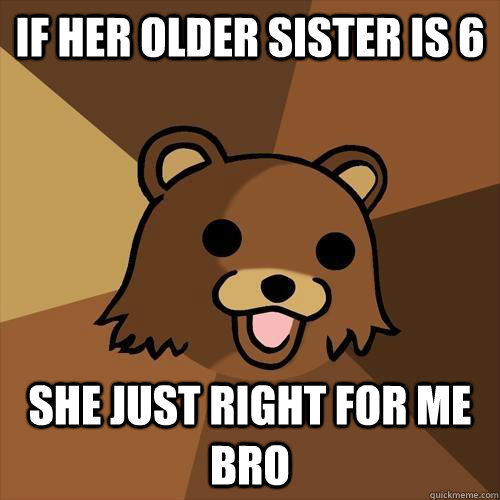 If her older sister is 6 She just right for me bro - If her older sister is 6 She just right for me bro  Pedobear