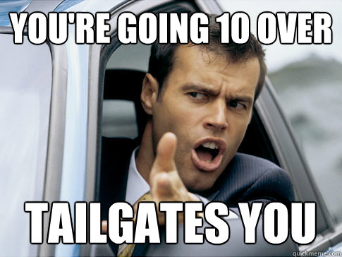 You're going 10 over tailgates you  Asshole driver