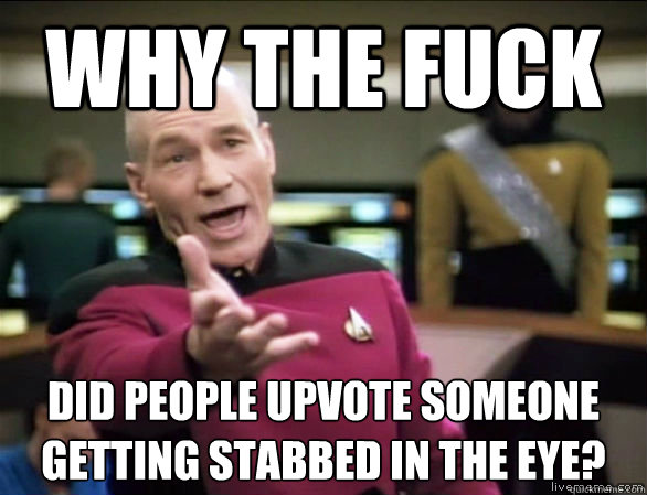 why the fuck did people upvote someone getting stabbed in the eye?  Annoyed Picard HD