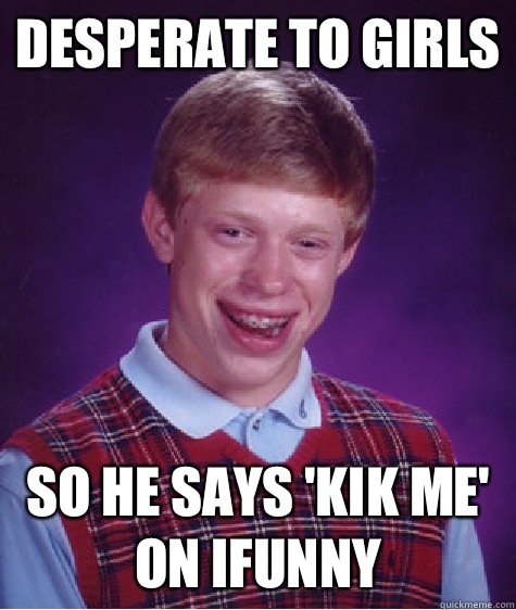 Desperate to girls So he says 'KIK me' on ifunny - Desperate to girls So he says 'KIK me' on ifunny  Bad Luck Brian