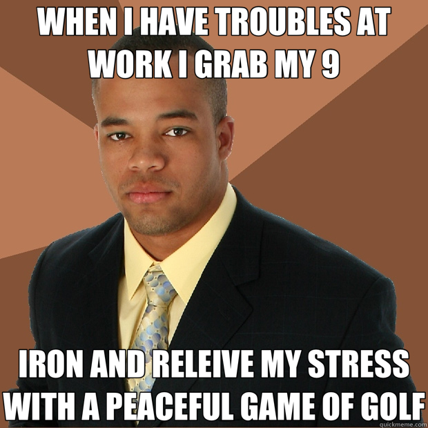 WHEN I HAVE TROUBLES AT WORK I GRAB MY 9 IRON AND RELEIVE MY STRESS WITH A PEACEFUL GAME OF GOLF  Successful Black Man